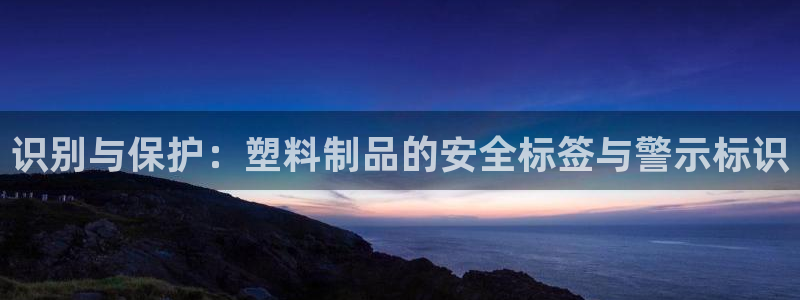太阳成集团tyc9728：识别与保护：塑料制品的安全标签与警
