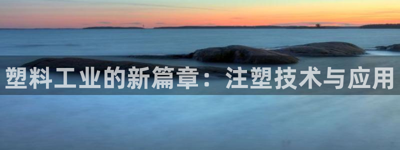太阳集团游戏官方网址老字号：塑料工业的新篇章：注塑技术与应用