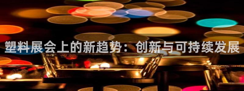 太阳集团是什么平台?：塑料展会上的新趋势：创新与可持续发展