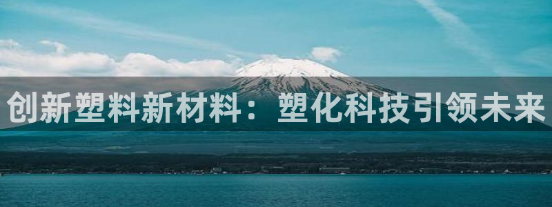 太阳gg平台地址：创新塑料新材料：塑化科技引领未来
