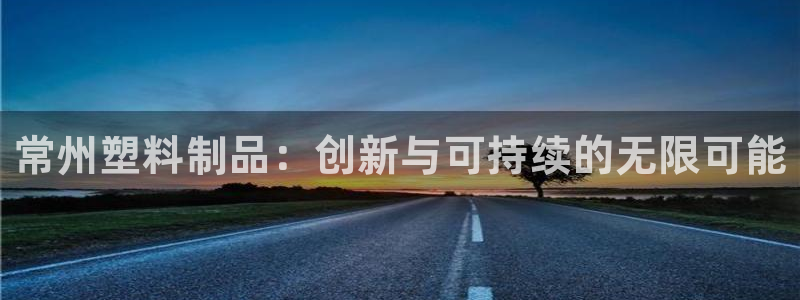 太阳集团房地产：常州塑料制品：创新与可持续的无限可能