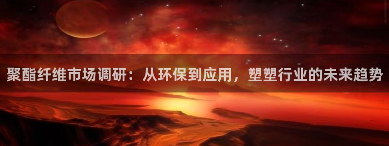 太阳集团是怎样一个公司：聚酯纤维市场调研：从环保到应用，塑塑