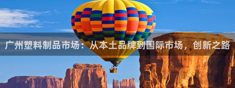 太阳集团电子游戏官网小额充值：广州塑料制品市场：从本土品牌到