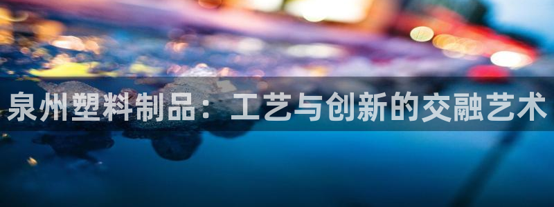 太阳成集团tyc234cc官网：泉州塑料制品：工艺与创新的交