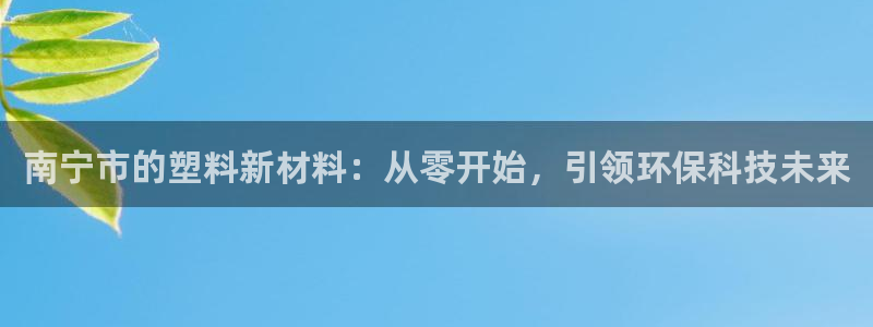 太阳http下载：南宁市的塑料新材料：从零开始，引领环保科技