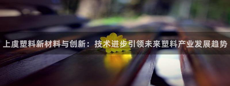 太阳集团电子游戏登录：上虞塑料新材料与创新：技术进步引领未来