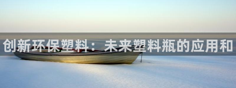 太阳集团城官网：创新环保塑料：未来塑料瓶的应用和