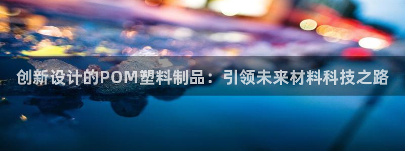 太阳集团城娱8722：创新设计的POM塑料制品：引领未来材料